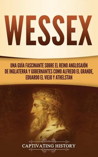 Wessex: Una guía fascinante sobre el reino anglosajón de Inglaterra y gobernantes como Alfredo el Grande, Eduardo el Viejo y Athelstan - Hardcover