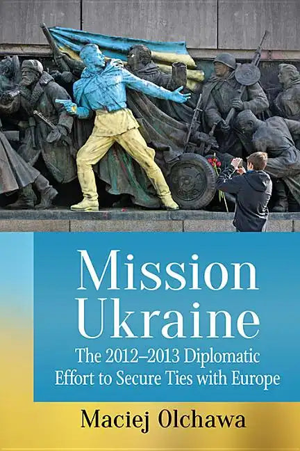 Mission Ukraine: The 2012-2013 Diplomatic Effort to Secure Ties with Europe - Paperback