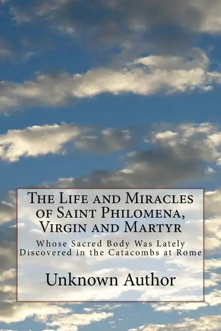 The Life and Miracles of Saint Philomena, Virgin and Martyr: Whose Sacred Body Was Lately Discovered in the Catacombs at Rome - Paperback