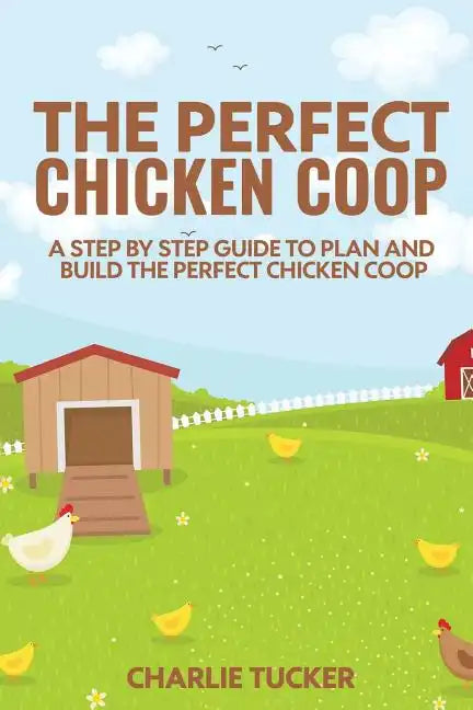 The Perfect Chicken Coop: A Step by Step Guide to Plan and Build the Perfect Chicken Coop - Paperback