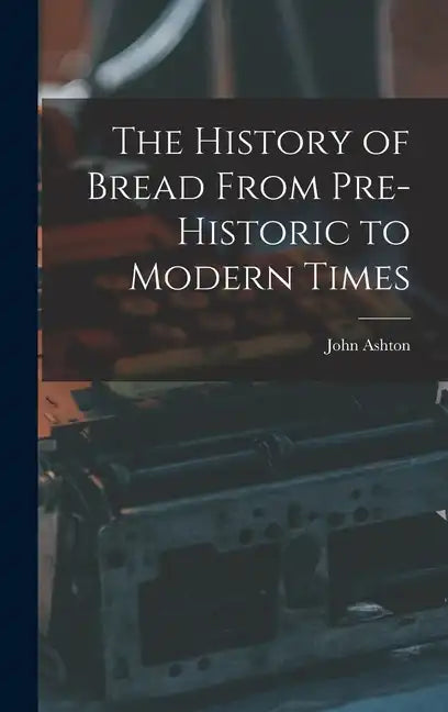The History of Bread From Pre-Historic to Modern Times - Hardcover