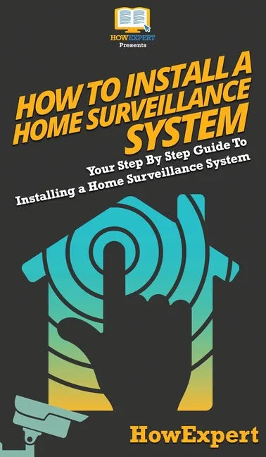 How To Install a Home Surveillance System: Your Step By Step Guide To Installing a Home Surveillance System - Hardcover