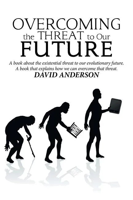 Overcoming the Threat to Our Future: A Book About the Existential Threat to Our Evolutionary Future, a Book That Explains How We Can Overcome That Thr - Paperback