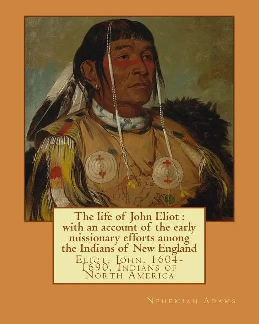 The life of John Eliot: with an account of the early missionary efforts among the Indians of New England. By: Nehemiah Adams: Eliot, John, 160 - Paperback