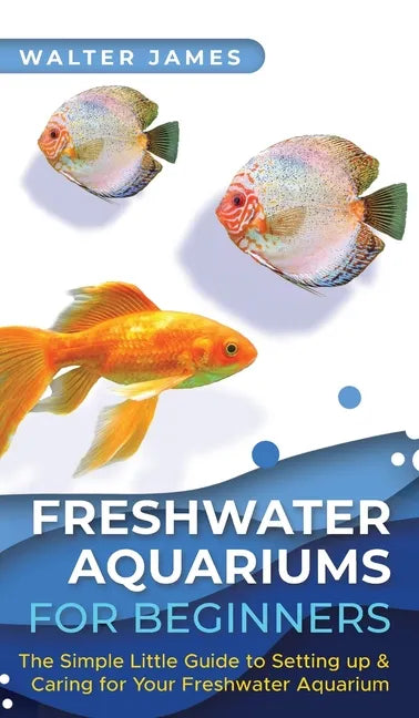 Freshwater Aquariums for Beginners: The Simple Little Guide to Setting up & Caring for Your Freshwater Aquarium - Hardcover
