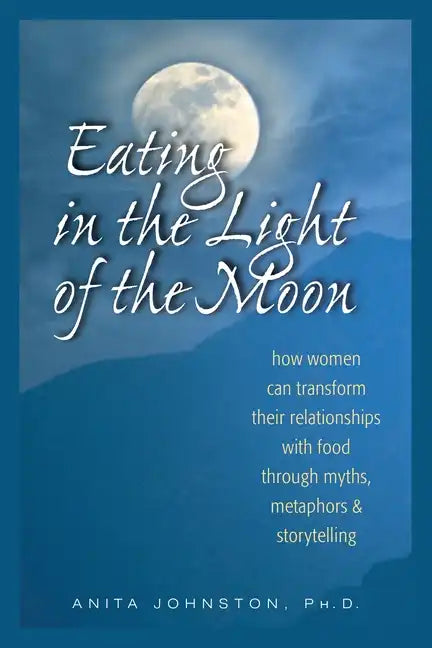 Eating in the Light of the Moon: How Women Can Transform Their Relationship with Food Through Myths, Metaphors, and Storytelling - Paperback