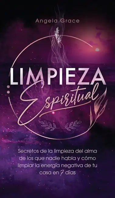 Limpieza Espiritual: Secretos De La Limpieza Del Alma De Los Que Nadie Habla Y Cómo Limpiar La Energía Negativa De Tu Casa En 7 Días - Hardcover