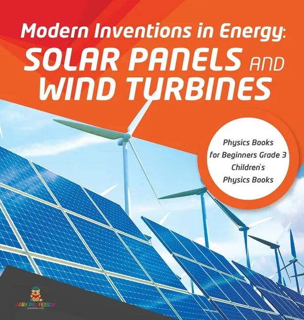 Modern Inventions in Energy: Solar Panels and Wind Turbines Physics Books for Beginners Grade 3 Children's Physics Books - Hardcover