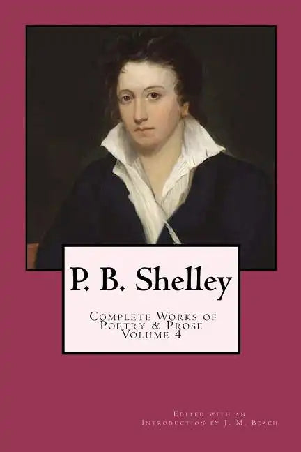 P. B. Shelley: Complete Works of Poetry & Prose (1914 Edition): Volume 4 - Paperback