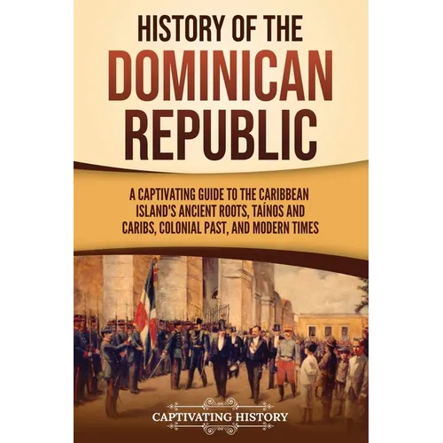 History of the Dominican Republic: A Captivating Guide to the Caribbean Island's Ancient Roots, Taínos and Caribs, Colonial Past, and Modern Times - Paperback