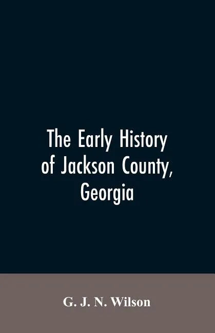 The Early History of Jackson County, Georgia: "The Writings of the Late G.J.N. Wilson, Embracing Some of the Early History of Jackson County". The Fir - Paperback