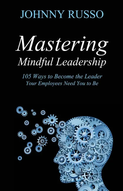 Mastering Mindful Leadership: 105 Ways to Become the Leader Your Employees Need You to Be - Paperback