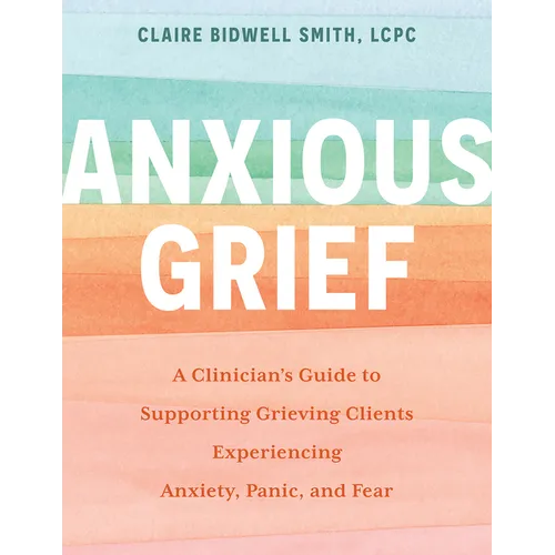 Anxious Grief: A Clinician's Guide to Supporting Grieving Clients Experiencing Anxiety, Panic, and Fear - Paperback
