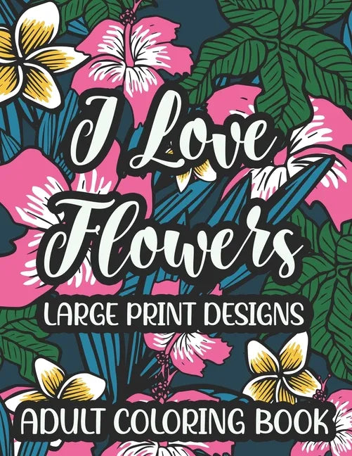 I Love Flowers Large Print Designs Adult Coloring Book: Easy Floral Designs To Color, Stress Relieving Coloring Activity Sheets With Flower Illustrati - Paperback