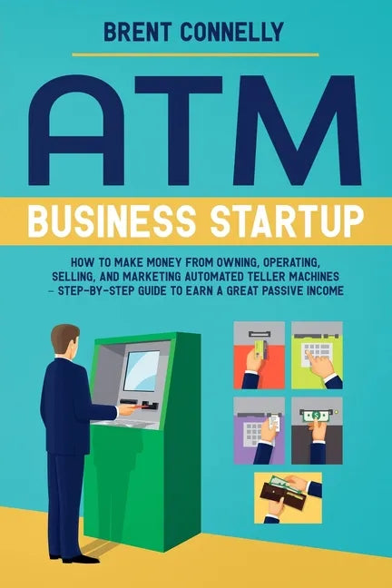 ATM Business Startup: How to Make Money from Owning, Operating, Selling, and Marketing Automated Teller Machines - Step-by-Step Guide to Earn a Great - Paperback