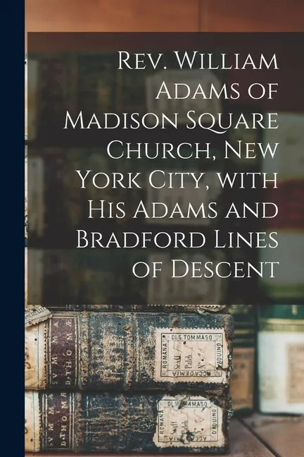 Rev. William Adams of Madison Square Church, New York City, With His Adams and Bradford Lines of Descent - Paperback
