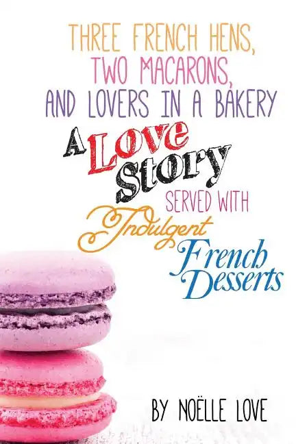 Three French Hens, Two Macarons, And Lovers In A Bakery: A Love Story Served With Indulgent French Desserts - Paperback