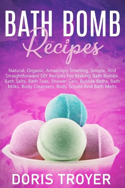 Bath Bomb Recipes: Natural, Organic, Amazingly Smelling, Simple, And Straightforward DIY Recipes For Making Bath Bombs - Paperback