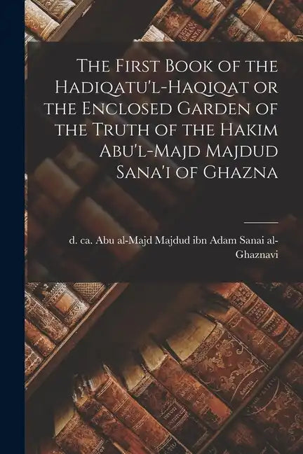 The First Book of the Hadiqatu'l-Haqiqat or the Enclosed Garden of the Truth of the Hakim Abu'l-Majd Majdud Sana'i of Ghazna - Paperback
