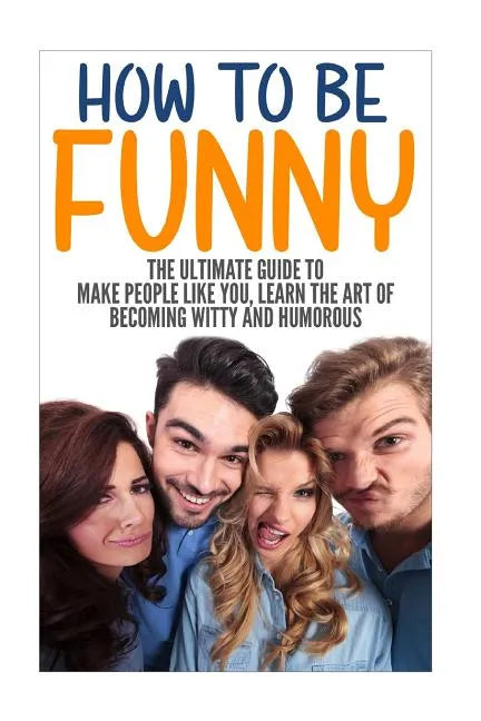 How to Be Funny: The Ultimate Guide to Make People Like You, Learn the Art of Becoming Witty and Humorous - Paperback