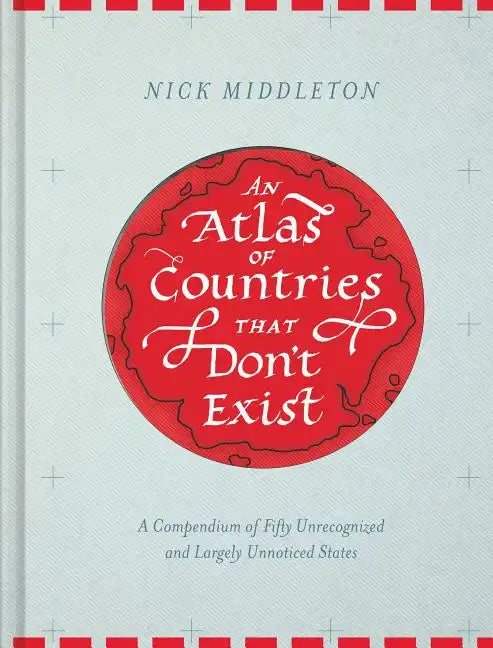 An Atlas of Countries That Don't Exist: A Compendium of Fifty Unrecognized and Largely Unnoticed States - Hardcover