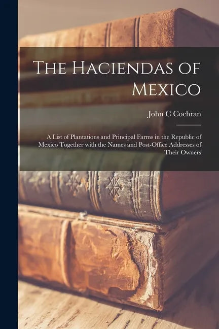 The Haciendas of Mexico: a List of Plantations and Principal Farms in the Republic of Mexico Together With the Names and Post-office Addresses - Paperback