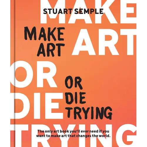 Make Art or Die Trying: The Only Art Book You'll Ever Need If You Want to Make Art That Changes the World - Hardcover