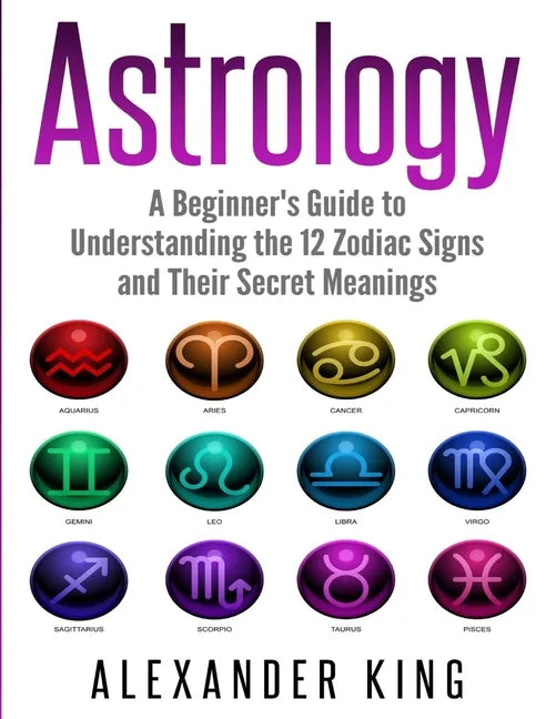 Astrology: A Beginner's Guide to Understand the 12 Zodiac Signs and Their Secret Meanings (Signs, Horoscope, New Age, Astrology Calendar Book 1) - Paperback