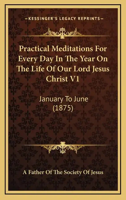 Practical Meditations for Every Day in the Year on the Life of Our Lord Jesus Christ V1: January to June (1875) - Hardcover