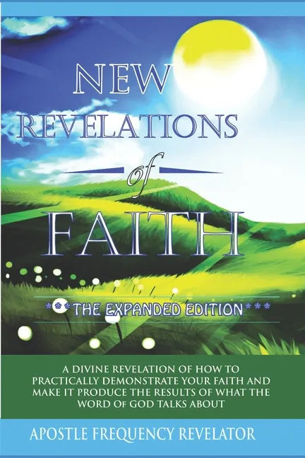 New Revelations Of Faith: How To Practically Exercise Your Faith And Make It Produce The Results Of What The Word Of God Talks About - Paperback