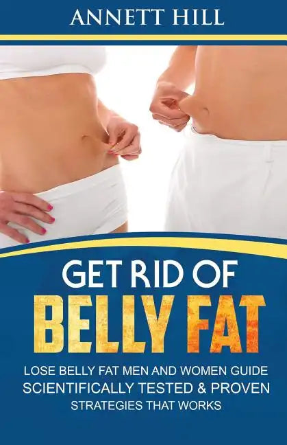 Get Rid of Belly Fat! Lose Belly Fat Men and Women Guide: Scientifically Tested and Proven Strategies That Works - Paperback
