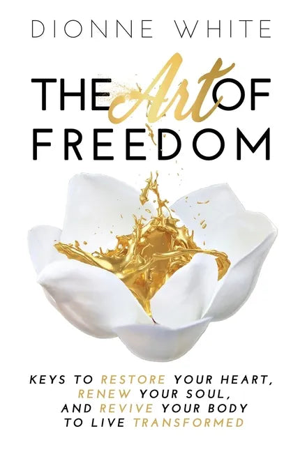 The Art of Freedom: Keys to Restore Your Heart, Renew Your Soul, and Revive Your Body to Live Transformed. - Hardcover