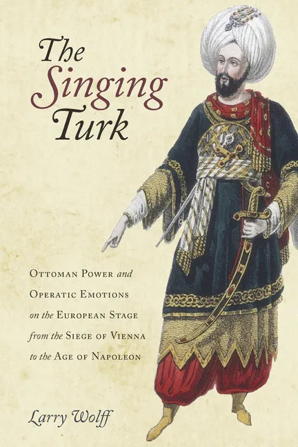 The Singing Turk: Ottoman Power and Operatic Emotions on the European Stage from the Siege of Vienna to the Age of Napoleon - Paperback