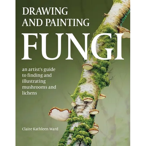 Drawing and Painting Fungi: An Artists Guide to Finding and Illustrating Mushrooms and Lichens - Paperback