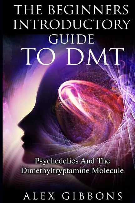 The Beginners Introductory Guide To DMT - Psychedelics And The Dimethyltryptamine Molecule - Paperback