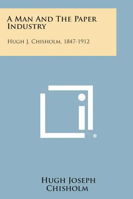 A Man And The Paper Industry: Hugh J. Chisholm, 1847-1912 - Paperback