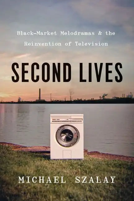 Second Lives: Black-Market Melodramas and the Reinvention of Television - Hardcover