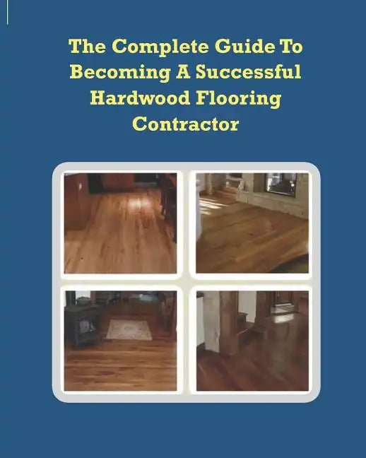 The Complete Guide To Becoming A Successful Hardwood Flooring Contractor - Paperback