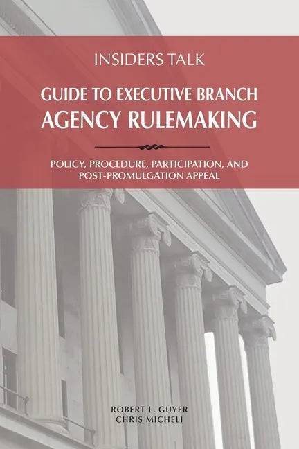 Insiders Talk: Guide to Executive Branch Agency Rulemaking: Policy, Procedure, Participation, and Post-Promulgation Appeal - Paperback