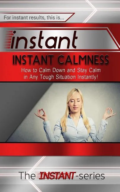 Instant Calmness: How to Calm Down and Stay Calm in Any Tough Situation Instantly! - Paperback
