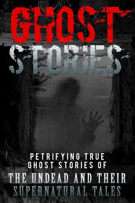 Ghost Stories: Petrifying True Ghost Stories Of The Undead And Their Supernatural Tales - Paperback