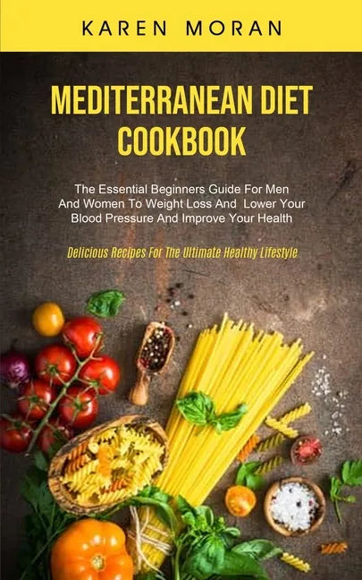 Mediterranean Diet Cookbook: The Essential Beginners Guide For Men And Women To Weight Loss And Lower Your Blood Pressure And Improve Your Health ( - Paperback