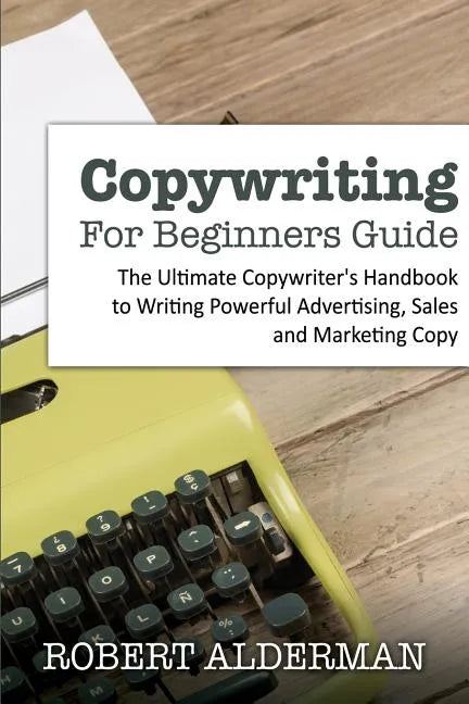 Copywriting For Beginners Guide: The Ultimate Copywriter's Handbook to Writing Powerful Advertising, Sales and Marketing Copy - Paperback