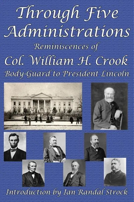 Through Five Administrations: Reminiscences of Col. William H. Crook, Body-Guard to President Lincoln - Paperback