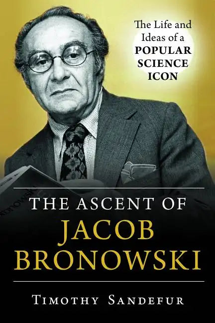 The Ascent of Jacob Bronowski: The Life and Ideas of a Popular Science Icon - Hardcover