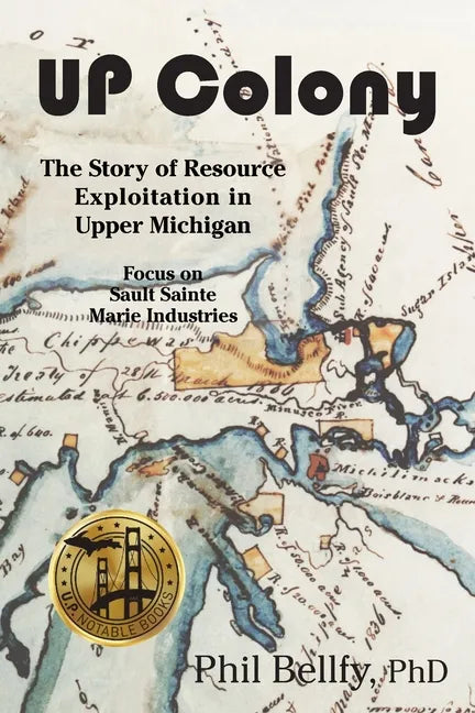 U.P. Colony: The Story of Resource Exploitation in Upper Michigan -- Focus on Sault Sainte Marie Industries - Paperback