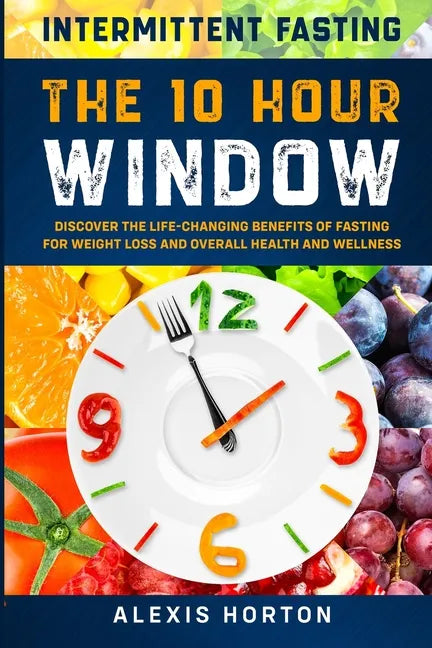 Intermittent Fasting: The 10 Hour Window: Discover The Life-Changing Benefits of Fasting For Weight Loss and Overall Health and Wellness - Paperback