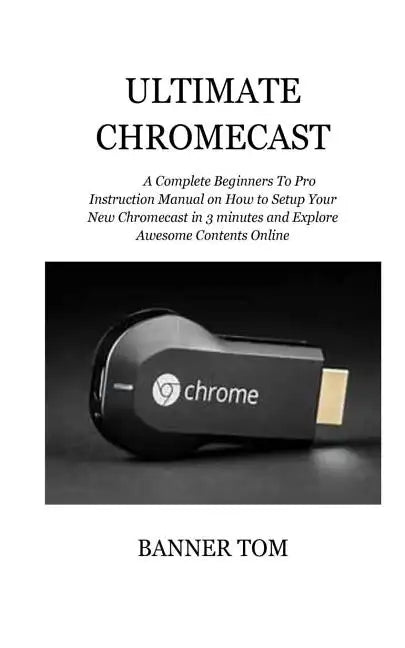 Ultimate Chromecast: A Complete Beginners To Pro Instruction Manual on How to Setup Your New Chromecast in 3 minutes and Explore Awesome Contents Onli - Paperback