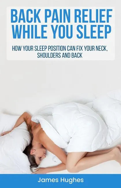 Back pain relief - while you sleep: How your sleep position can fix your neck, shoulders and back - Paperback