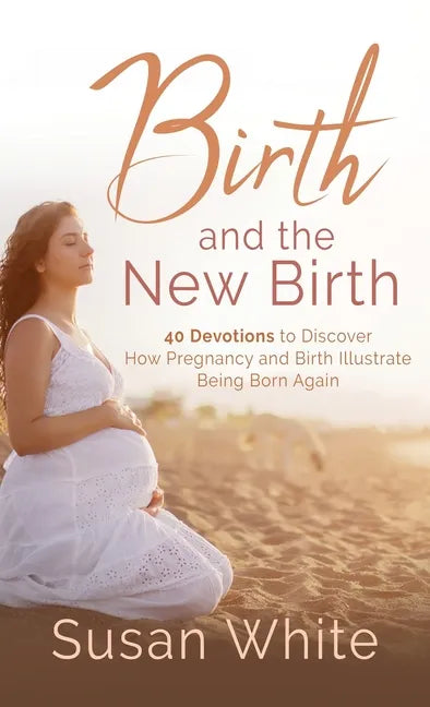 Birth and the New Birth: 40 Devotions to Discover How Pregnancy and Birth Illustrate Being Born Again - Hardcover